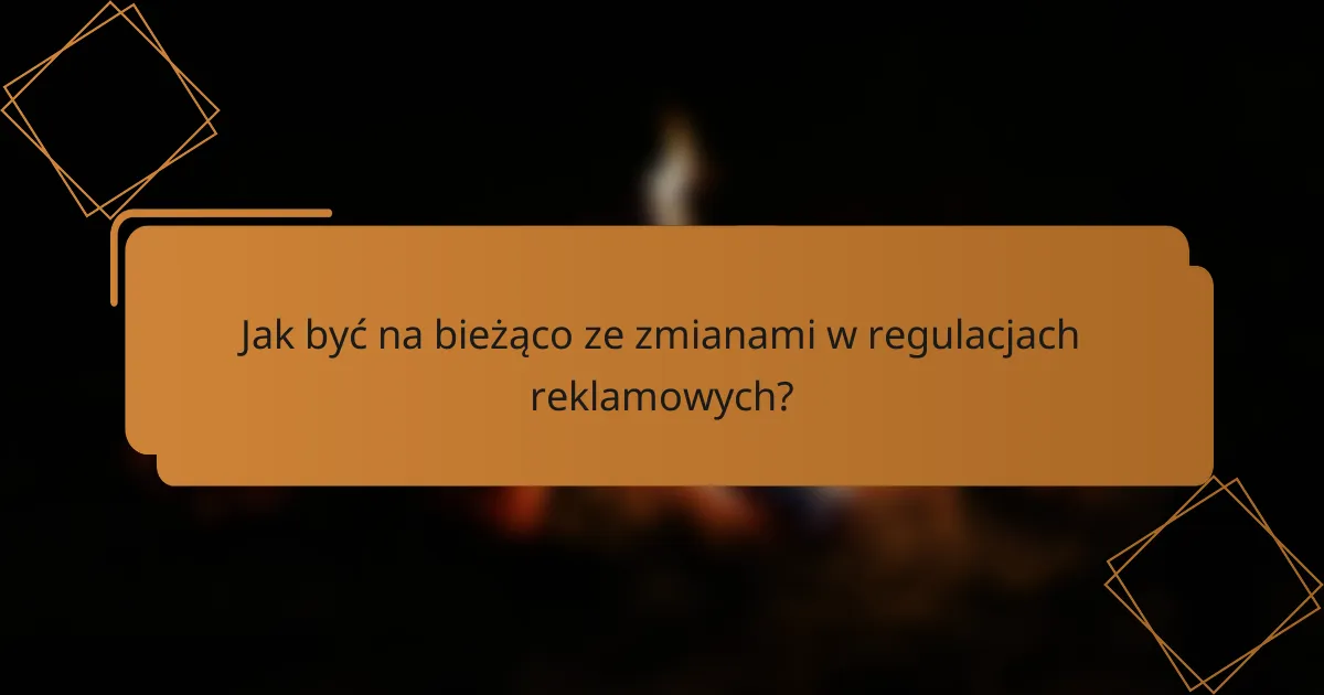 Jak być na bieżąco ze zmianami w regulacjach reklamowych?