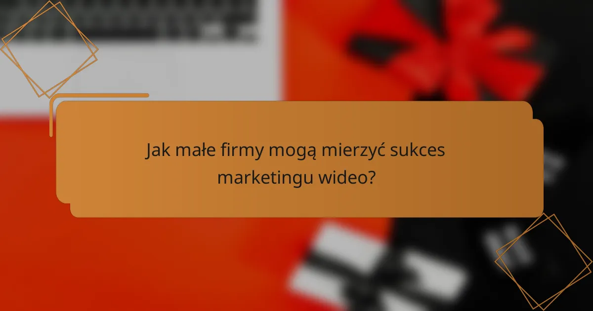 Jak małe firmy mogą mierzyć sukces marketingu wideo?