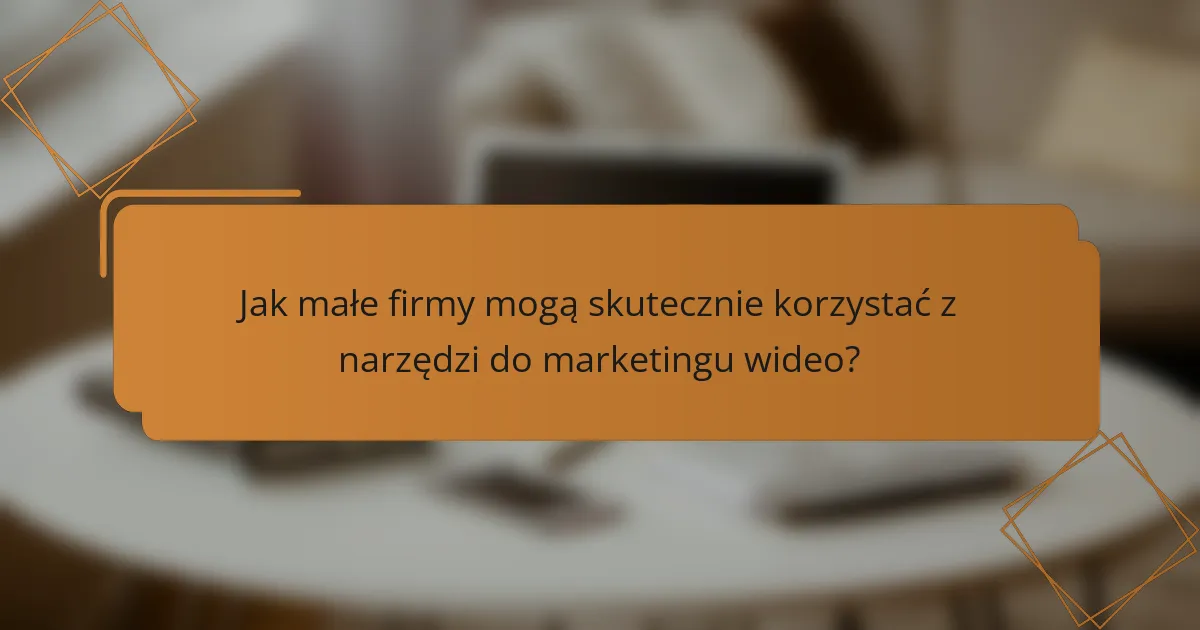 Jak małe firmy mogą skutecznie korzystać z narzędzi do marketingu wideo?