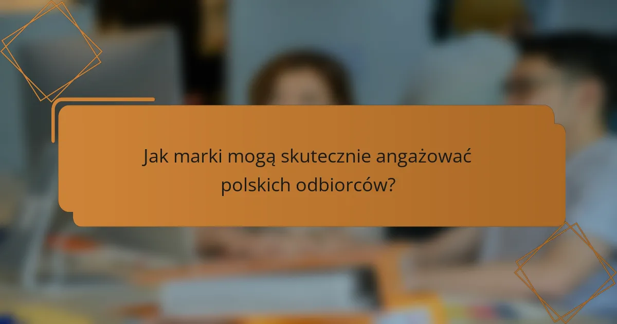 Jak marki mogą skutecznie angażować polskich odbiorców?