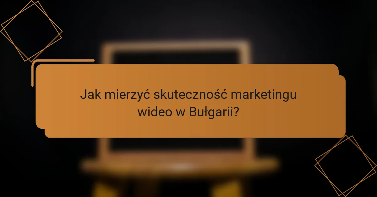 Jak mierzyć skuteczność marketingu wideo w Bułgarii?
