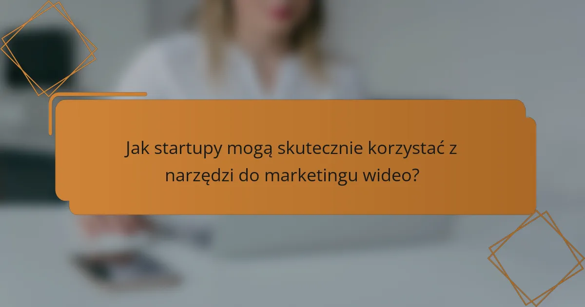 Jak startupy mogą skutecznie korzystać z narzędzi do marketingu wideo?
