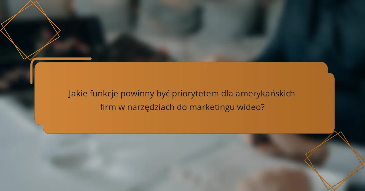 Jakie funkcje powinny być priorytetem dla amerykańskich firm w narzędziach do marketingu wideo?