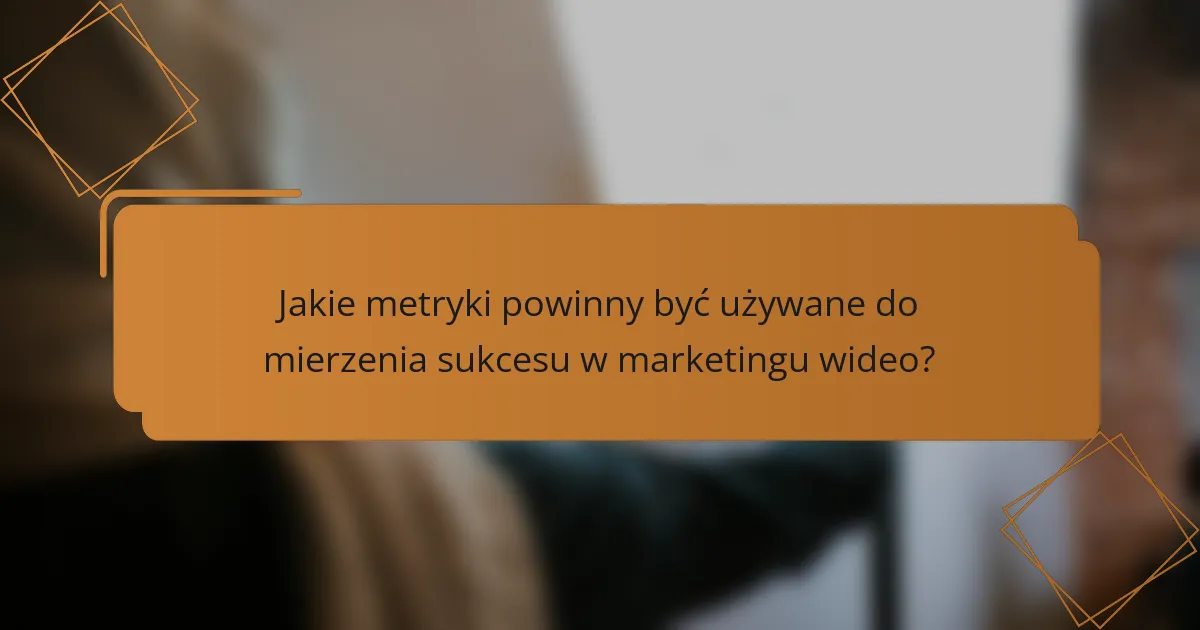 Jakie metryki powinny być używane do mierzenia sukcesu w marketingu wideo?