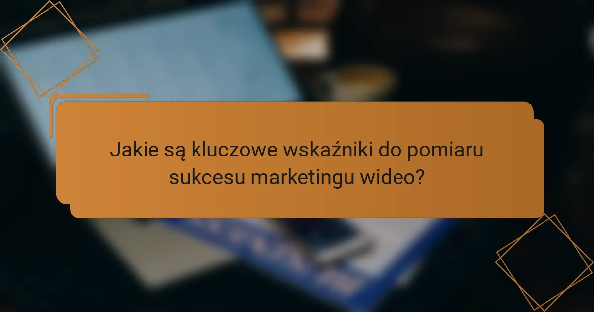 Jakie są kluczowe wskaźniki do pomiaru sukcesu marketingu wideo?
