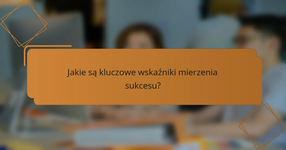 Jakie są kluczowe wskaźniki mierzenia sukcesu?
