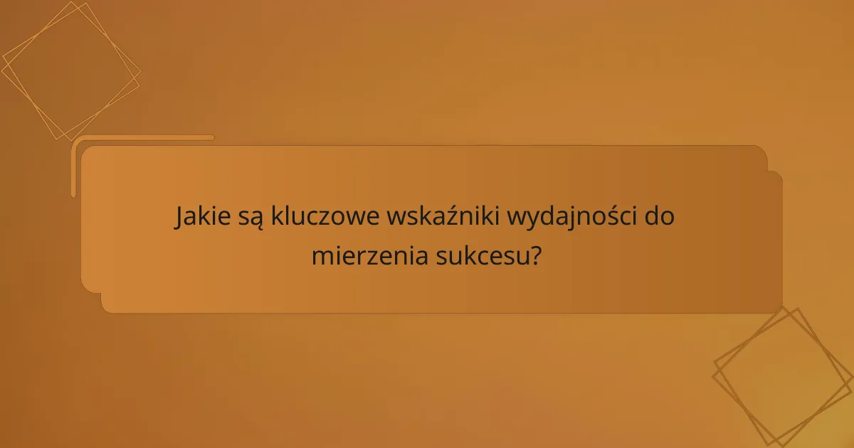 Jakie są kluczowe wskaźniki wydajności do mierzenia sukcesu?