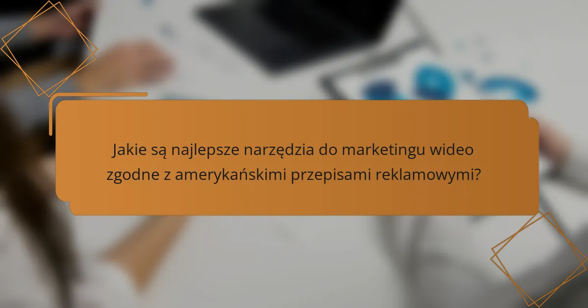 Jakie są najlepsze narzędzia do marketingu wideo zgodne z amerykańskimi przepisami reklamowymi?