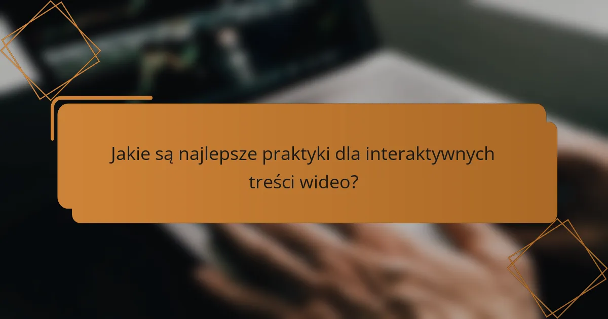 Jakie są najlepsze praktyki dla interaktywnych treści wideo?