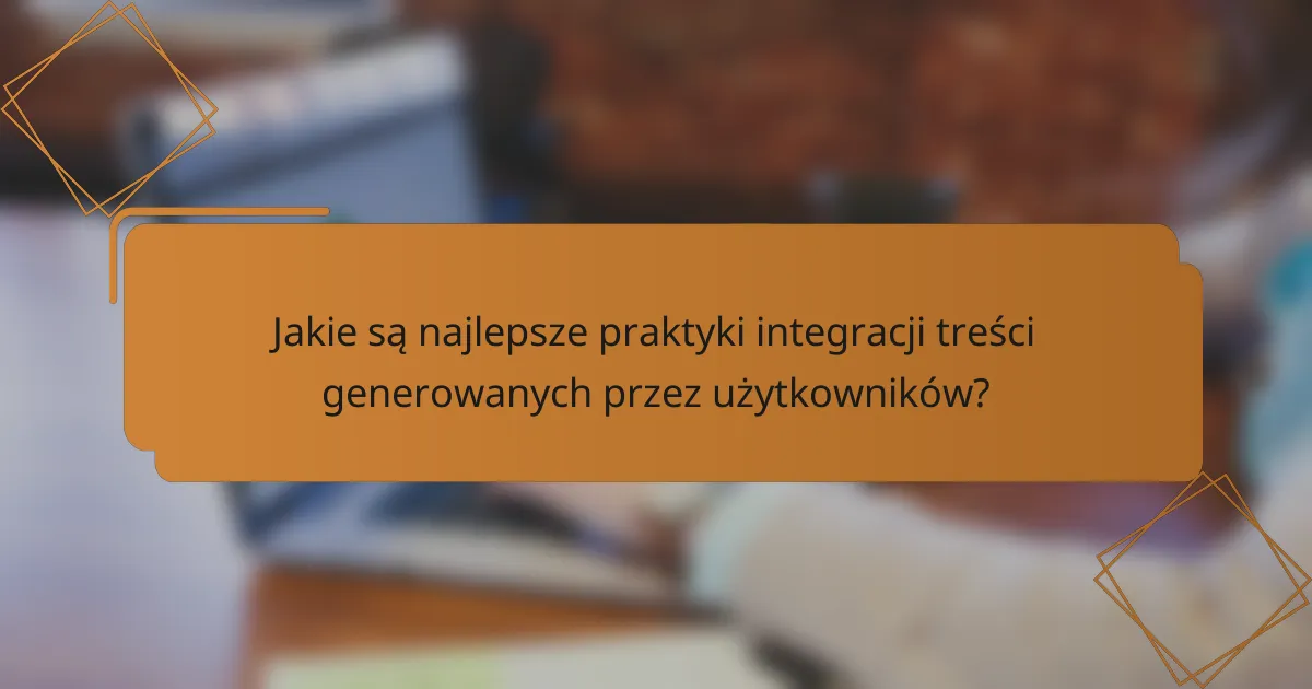 Jakie są najlepsze praktyki integracji treści generowanych przez użytkowników?