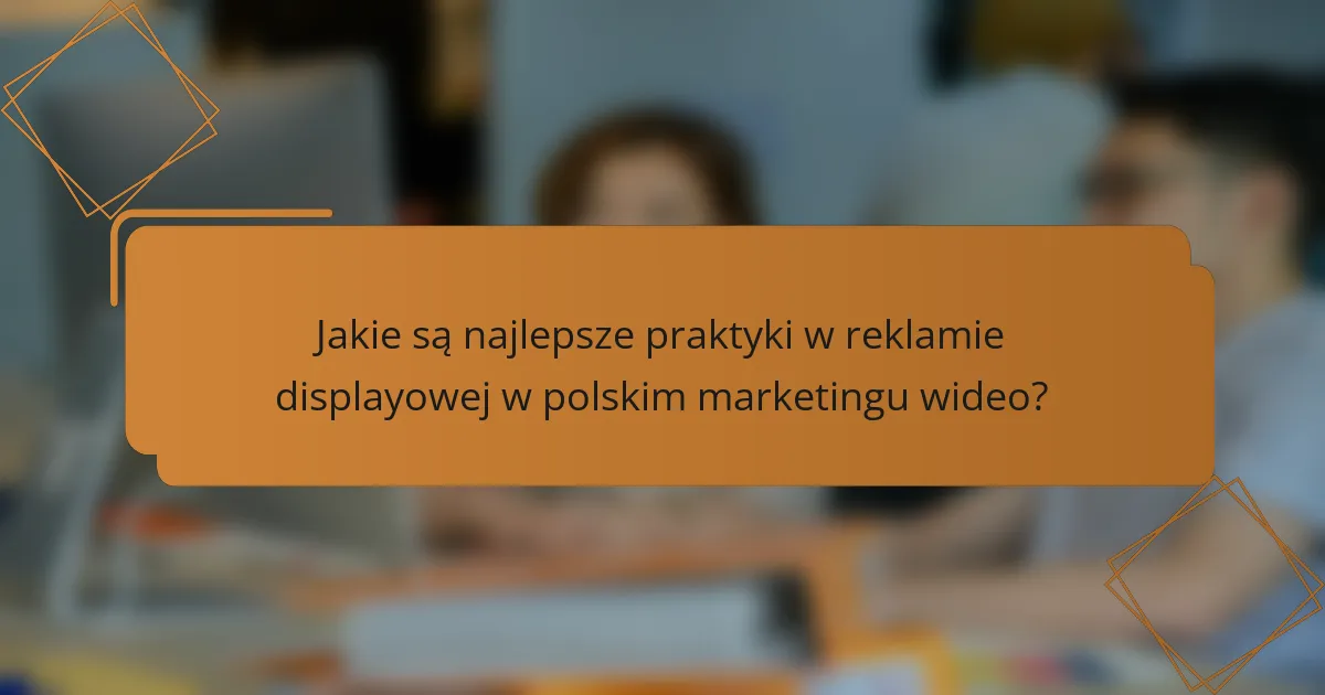 Jakie są najlepsze praktyki w reklamie displayowej w polskim marketingu wideo?