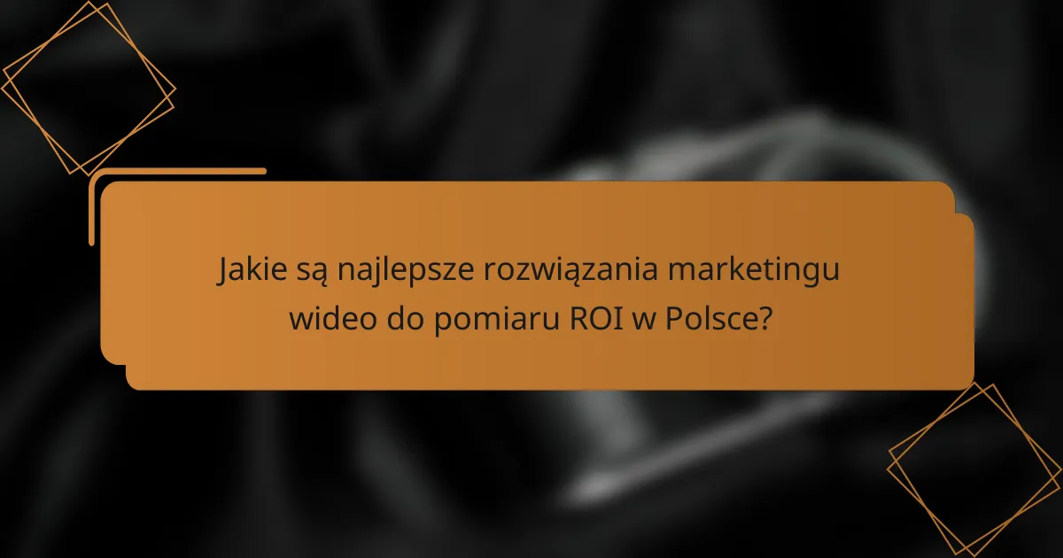 Jakie są najlepsze rozwiązania marketingu wideo do pomiaru ROI w Polsce?