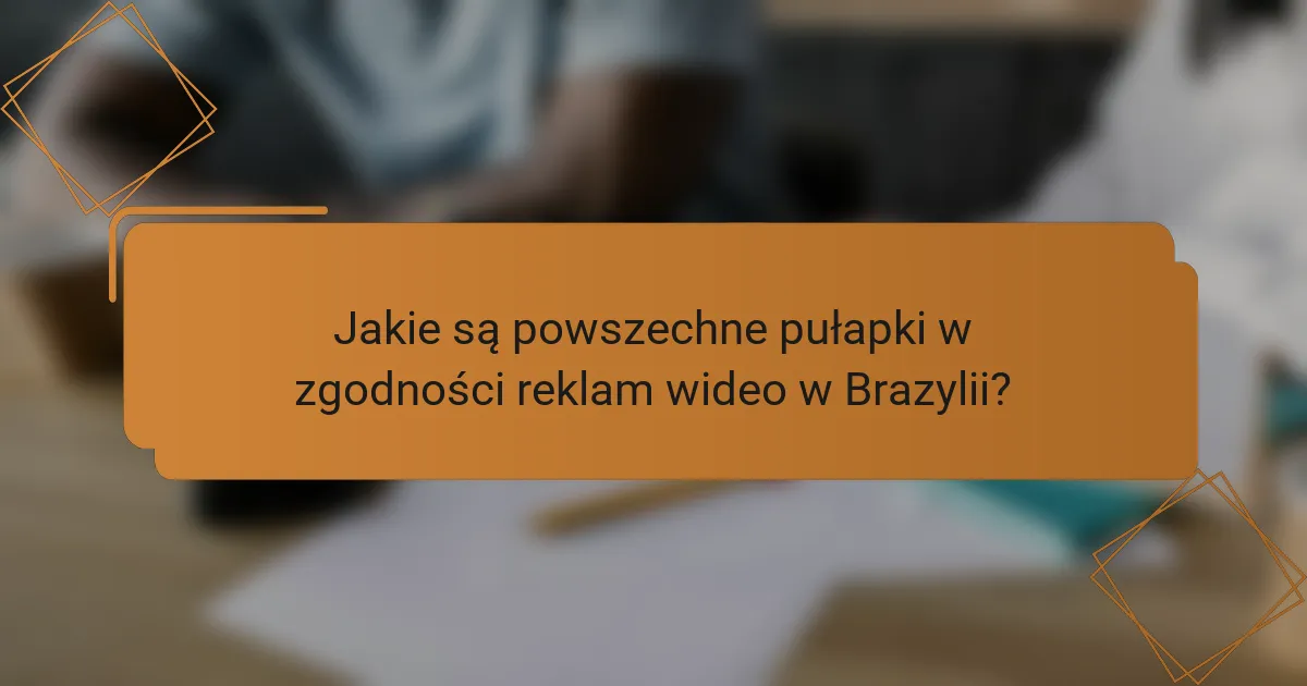 Jakie są powszechne pułapki w zgodności reklam wideo w Brazylii?