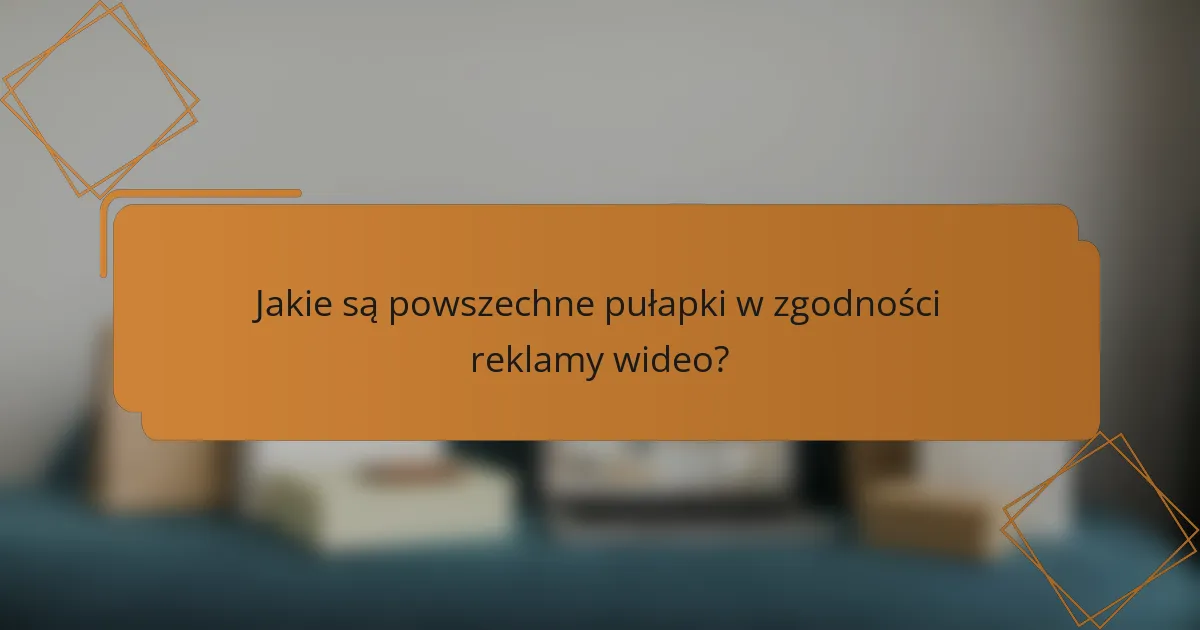 Jakie są powszechne pułapki w zgodności reklamy wideo?