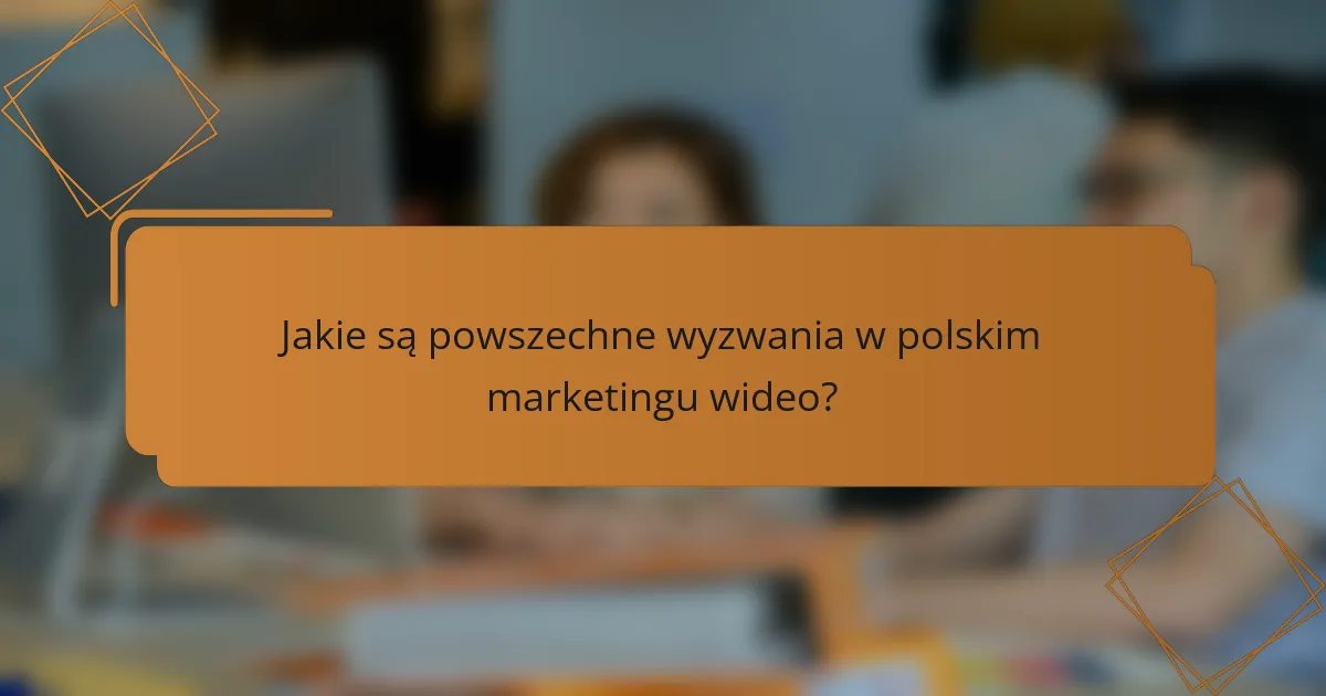 Jakie są powszechne wyzwania w polskim marketingu wideo?