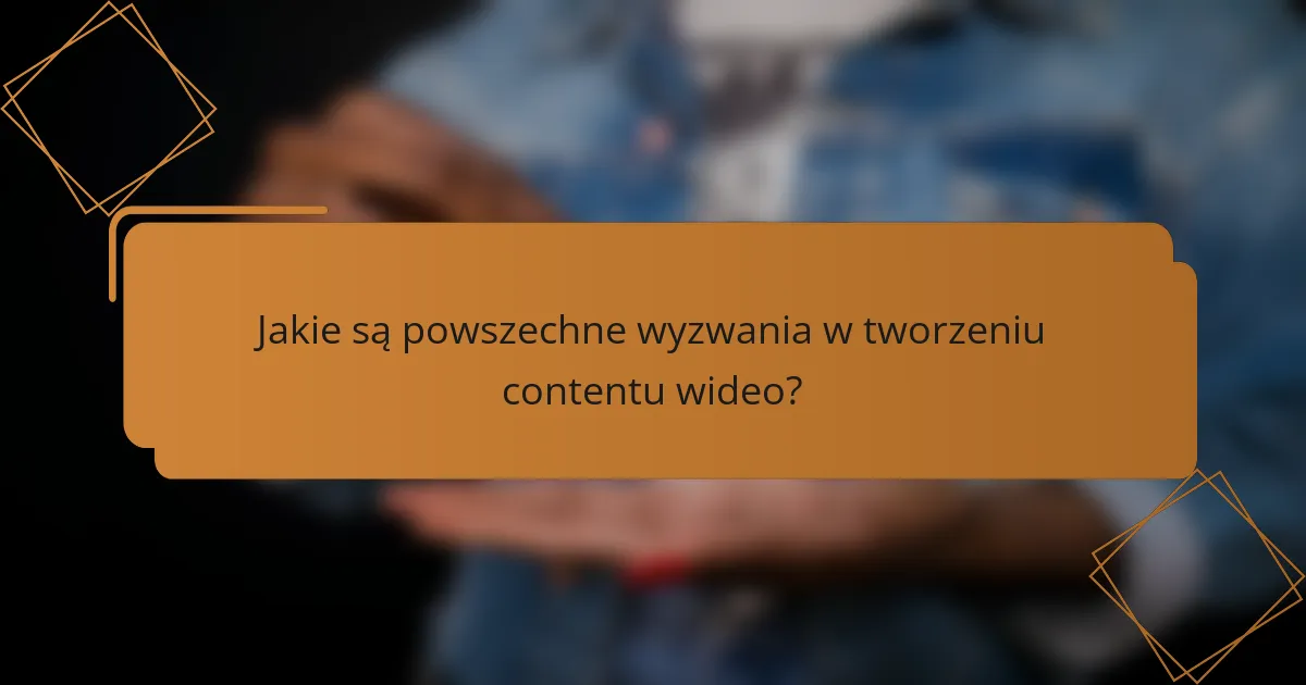 Jakie są powszechne wyzwania w tworzeniu contentu wideo?