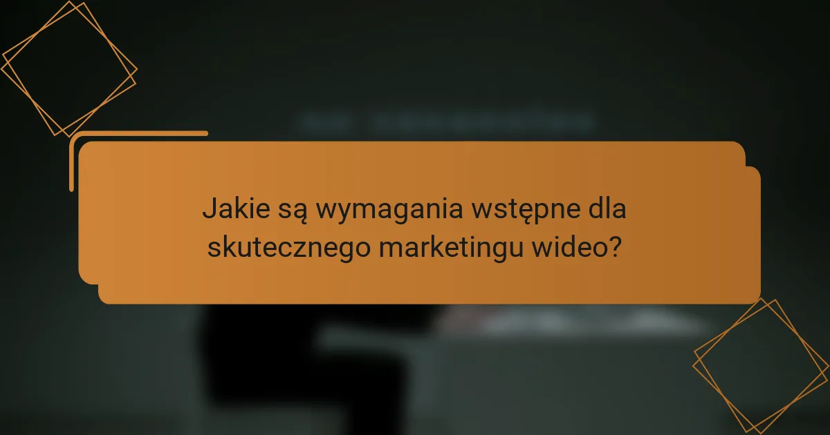 Jakie są wymagania wstępne dla skutecznego marketingu wideo?