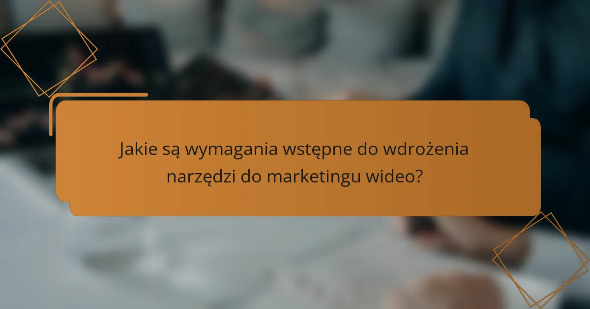 Jakie są wymagania wstępne do wdrożenia narzędzi do marketingu wideo?