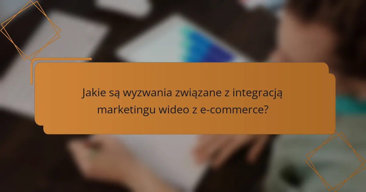 Jakie są wyzwania związane z integracją marketingu wideo z e-commerce?