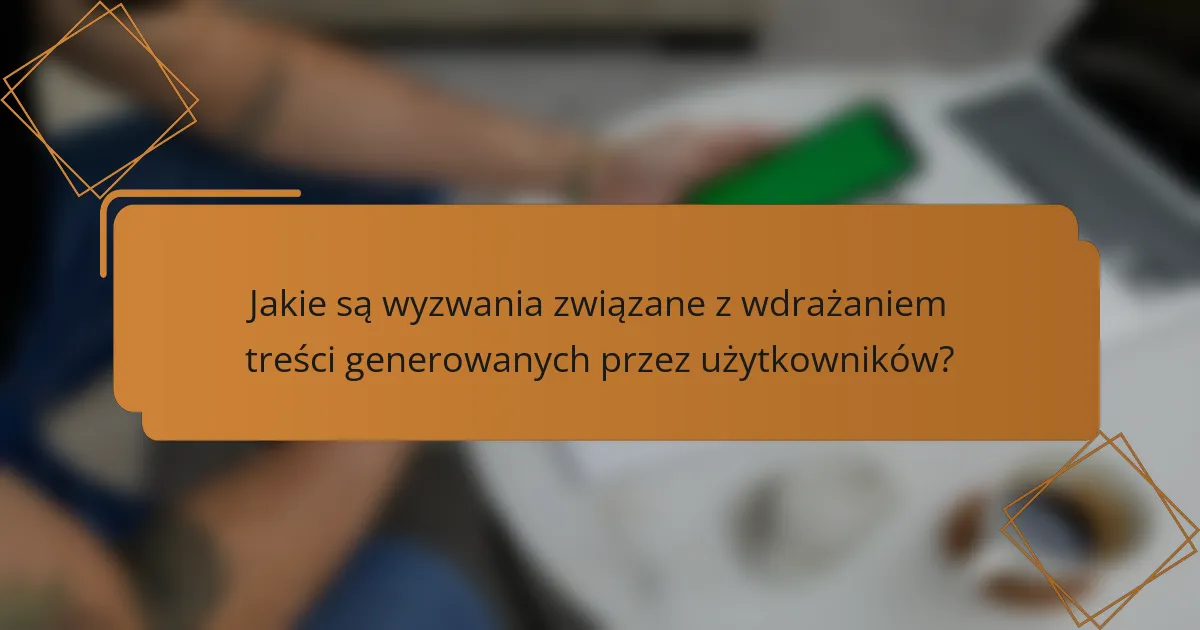 Jakie są wyzwania związane z wdrażaniem treści generowanych przez użytkowników?