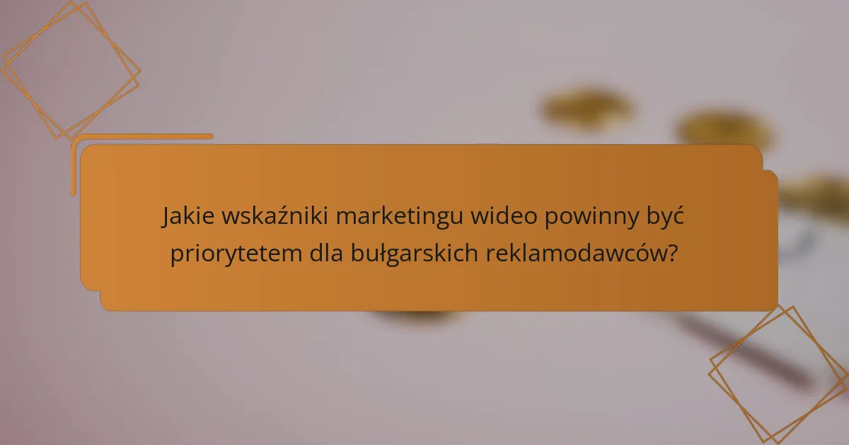 Jakie wskaźniki marketingu wideo powinny być priorytetem dla bułgarskich reklamodawców?