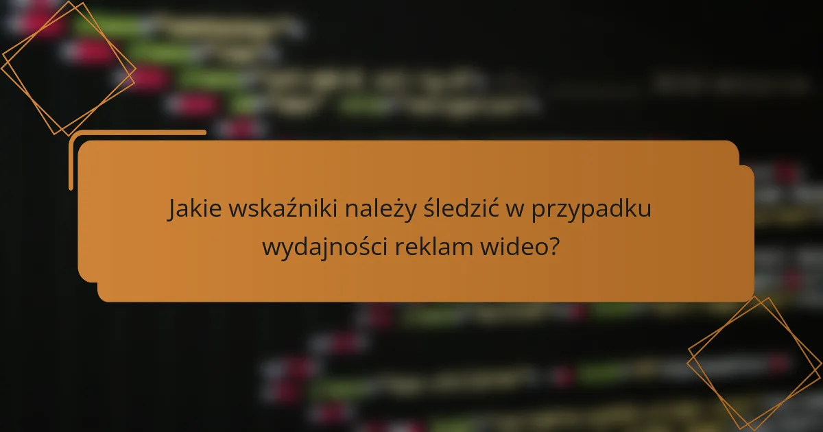 Jakie wskaźniki należy śledzić w przypadku wydajności reklam wideo?